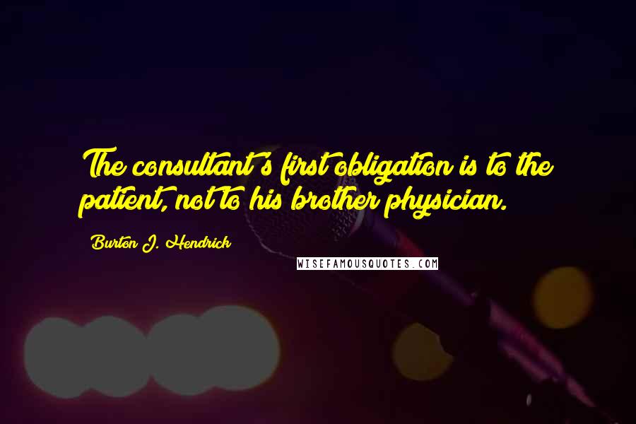 Burton J. Hendrick Quotes: The consultant's first obligation is to the patient, not to his brother physician.