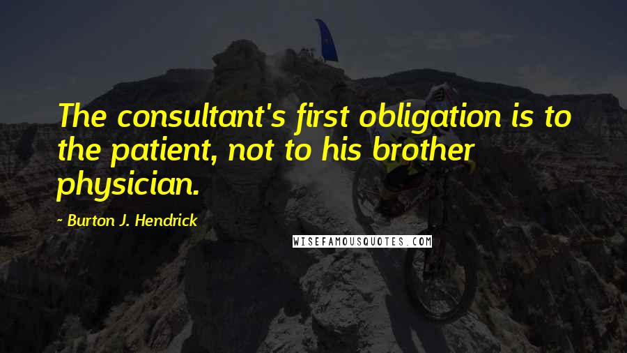 Burton J. Hendrick Quotes: The consultant's first obligation is to the patient, not to his brother physician.