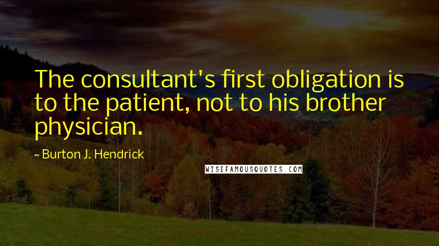 Burton J. Hendrick Quotes: The consultant's first obligation is to the patient, not to his brother physician.