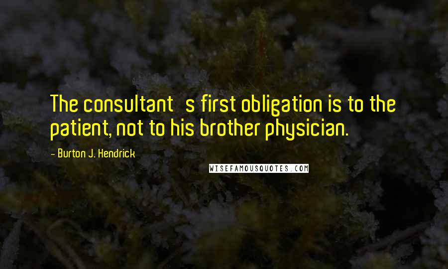 Burton J. Hendrick Quotes: The consultant's first obligation is to the patient, not to his brother physician.