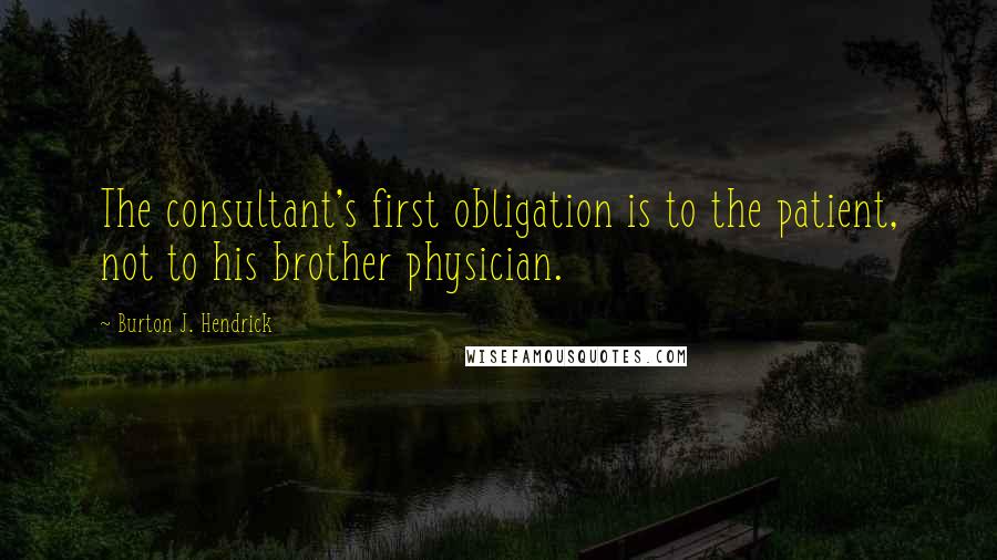 Burton J. Hendrick Quotes: The consultant's first obligation is to the patient, not to his brother physician.