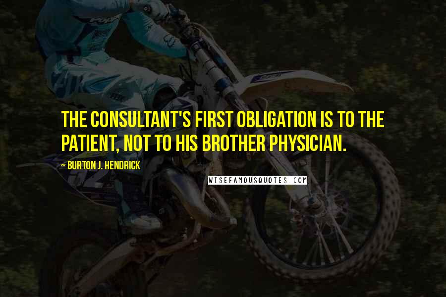 Burton J. Hendrick Quotes: The consultant's first obligation is to the patient, not to his brother physician.