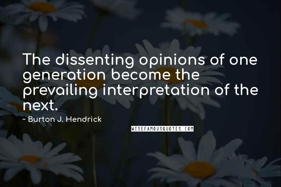 Burton J. Hendrick Quotes: The dissenting opinions of one generation become the prevailing interpretation of the next.