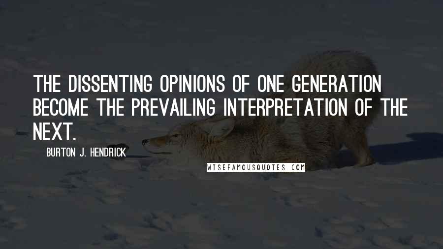 Burton J. Hendrick Quotes: The dissenting opinions of one generation become the prevailing interpretation of the next.