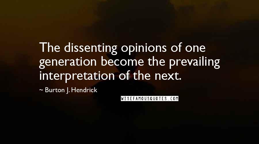 Burton J. Hendrick Quotes: The dissenting opinions of one generation become the prevailing interpretation of the next.