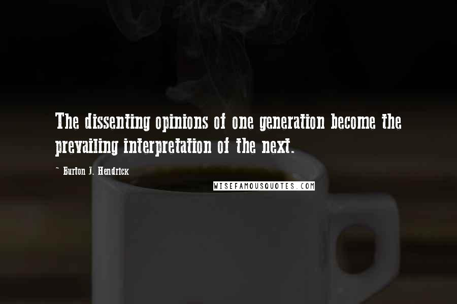 Burton J. Hendrick Quotes: The dissenting opinions of one generation become the prevailing interpretation of the next.