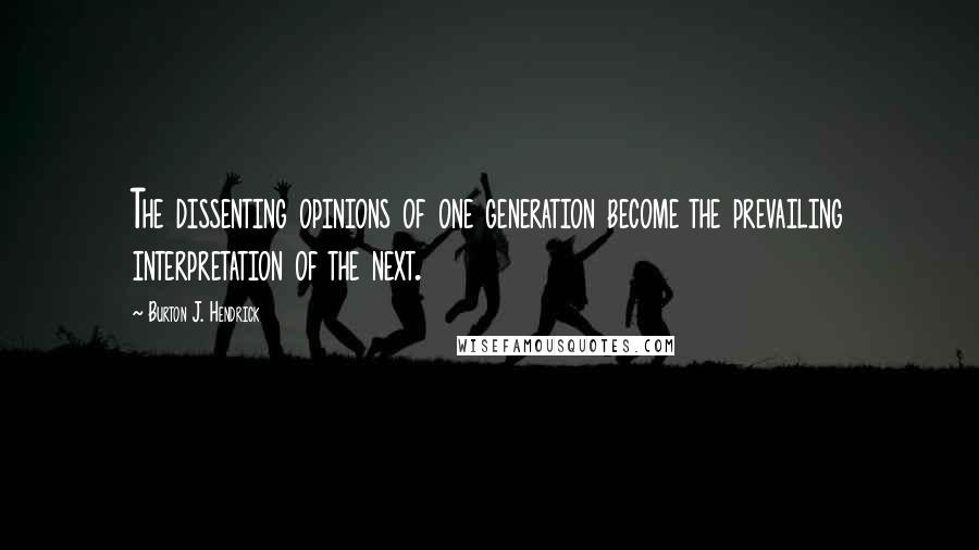 Burton J. Hendrick Quotes: The dissenting opinions of one generation become the prevailing interpretation of the next.