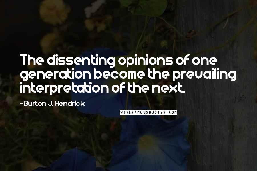 Burton J. Hendrick Quotes: The dissenting opinions of one generation become the prevailing interpretation of the next.