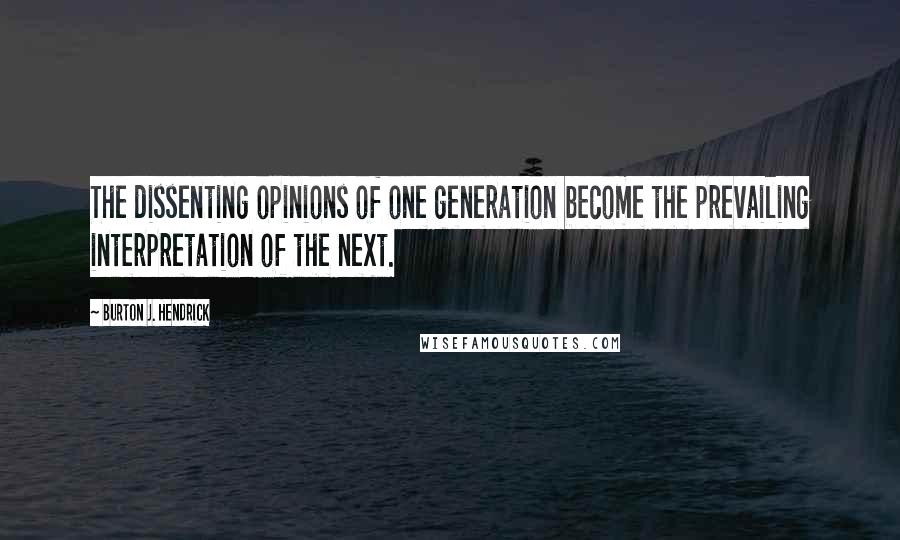 Burton J. Hendrick Quotes: The dissenting opinions of one generation become the prevailing interpretation of the next.