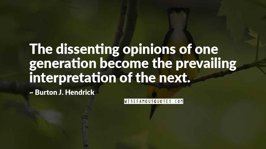 Burton J. Hendrick Quotes: The dissenting opinions of one generation become the prevailing interpretation of the next.