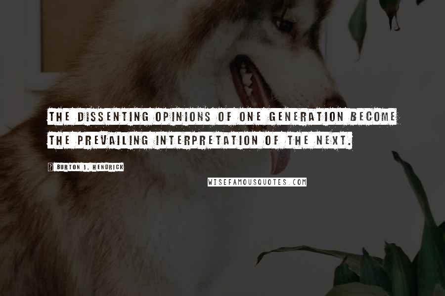 Burton J. Hendrick Quotes: The dissenting opinions of one generation become the prevailing interpretation of the next.