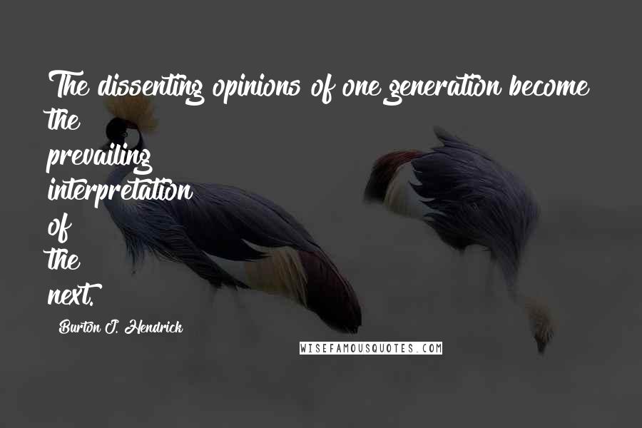 Burton J. Hendrick Quotes: The dissenting opinions of one generation become the prevailing interpretation of the next.