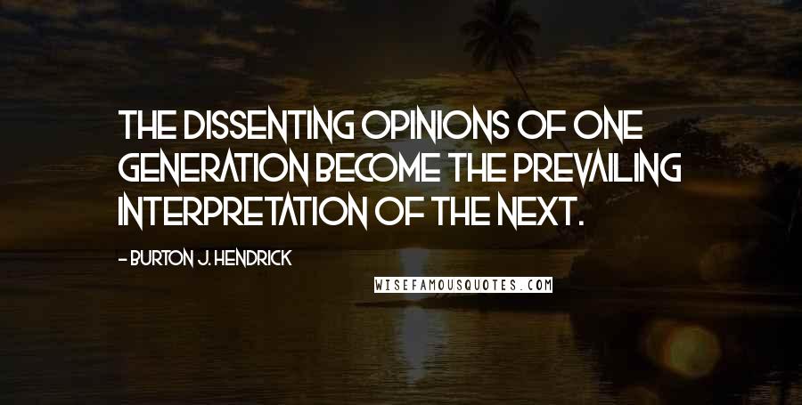 Burton J. Hendrick Quotes: The dissenting opinions of one generation become the prevailing interpretation of the next.