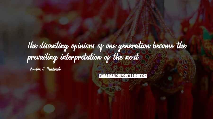 Burton J. Hendrick Quotes: The dissenting opinions of one generation become the prevailing interpretation of the next.