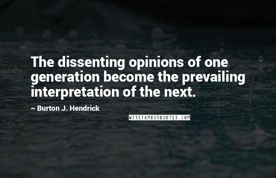 Burton J. Hendrick Quotes: The dissenting opinions of one generation become the prevailing interpretation of the next.