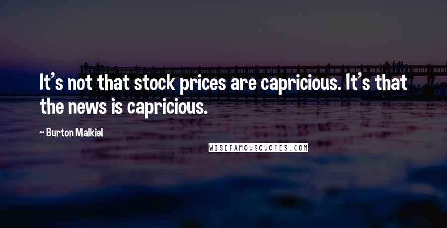 Burton Malkiel Quotes: It's not that stock prices are capricious. It's that the news is capricious.