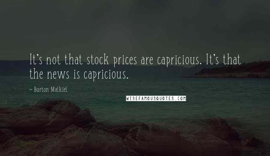 Burton Malkiel Quotes: It's not that stock prices are capricious. It's that the news is capricious.