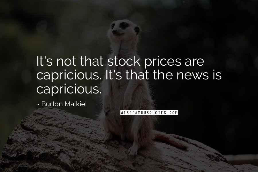 Burton Malkiel Quotes: It's not that stock prices are capricious. It's that the news is capricious.