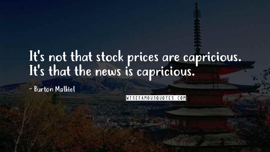 Burton Malkiel Quotes: It's not that stock prices are capricious. It's that the news is capricious.