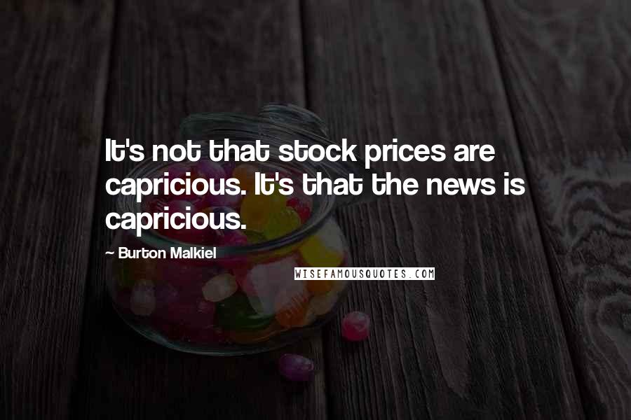 Burton Malkiel Quotes: It's not that stock prices are capricious. It's that the news is capricious.