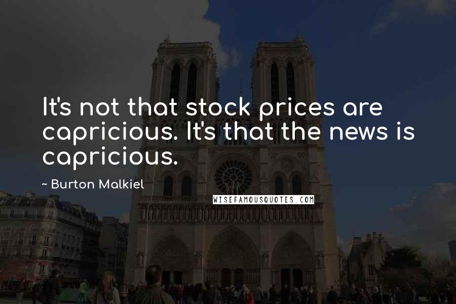 Burton Malkiel Quotes: It's not that stock prices are capricious. It's that the news is capricious.