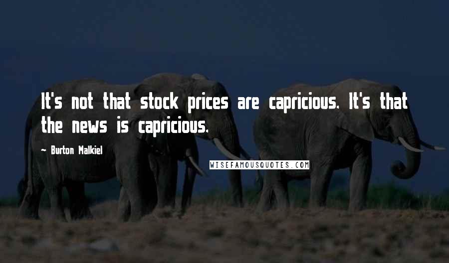 Burton Malkiel Quotes: It's not that stock prices are capricious. It's that the news is capricious.