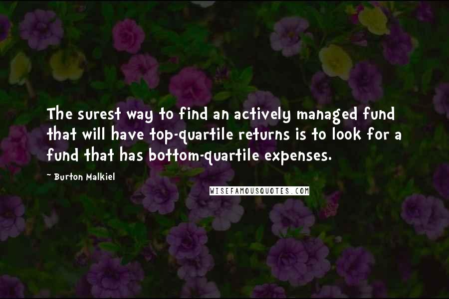 Burton Malkiel Quotes: The surest way to find an actively managed fund that will have top-quartile returns is to look for a fund that has bottom-quartile expenses.