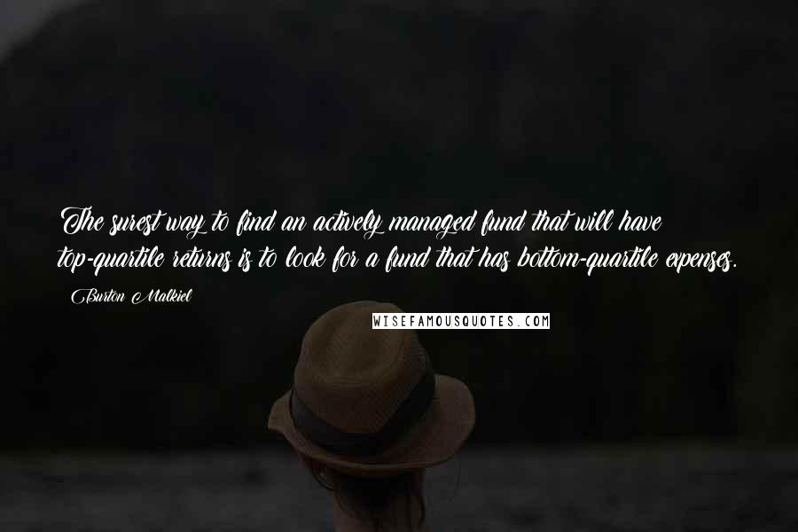 Burton Malkiel Quotes: The surest way to find an actively managed fund that will have top-quartile returns is to look for a fund that has bottom-quartile expenses.