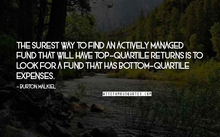 Burton Malkiel Quotes: The surest way to find an actively managed fund that will have top-quartile returns is to look for a fund that has bottom-quartile expenses.