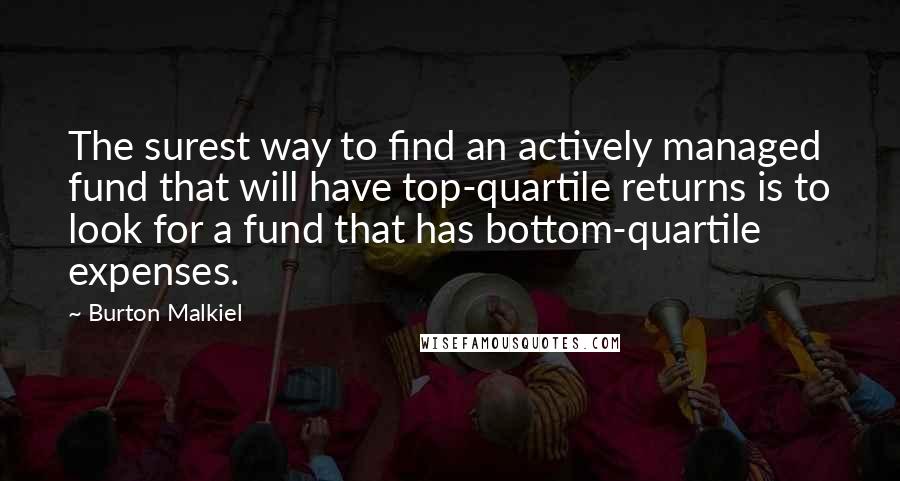 Burton Malkiel Quotes: The surest way to find an actively managed fund that will have top-quartile returns is to look for a fund that has bottom-quartile expenses.