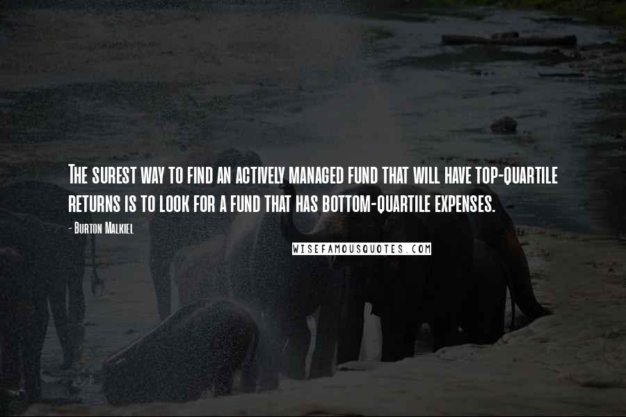 Burton Malkiel Quotes: The surest way to find an actively managed fund that will have top-quartile returns is to look for a fund that has bottom-quartile expenses.