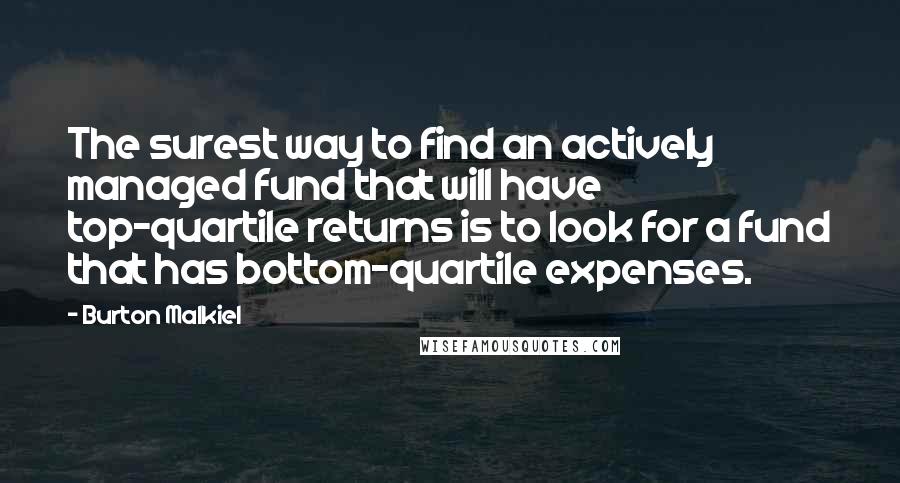 Burton Malkiel Quotes: The surest way to find an actively managed fund that will have top-quartile returns is to look for a fund that has bottom-quartile expenses.