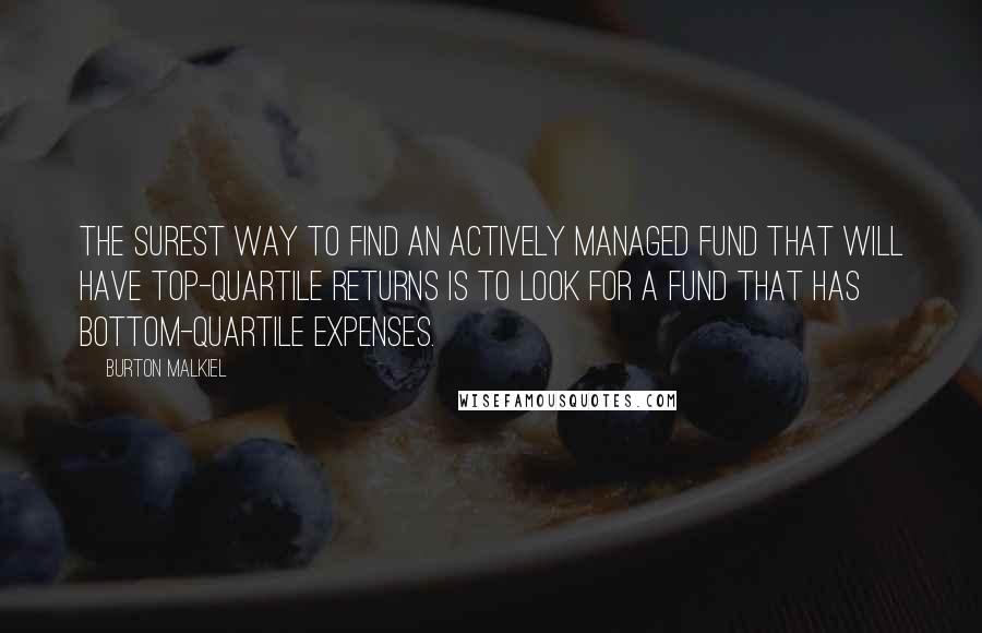Burton Malkiel Quotes: The surest way to find an actively managed fund that will have top-quartile returns is to look for a fund that has bottom-quartile expenses.