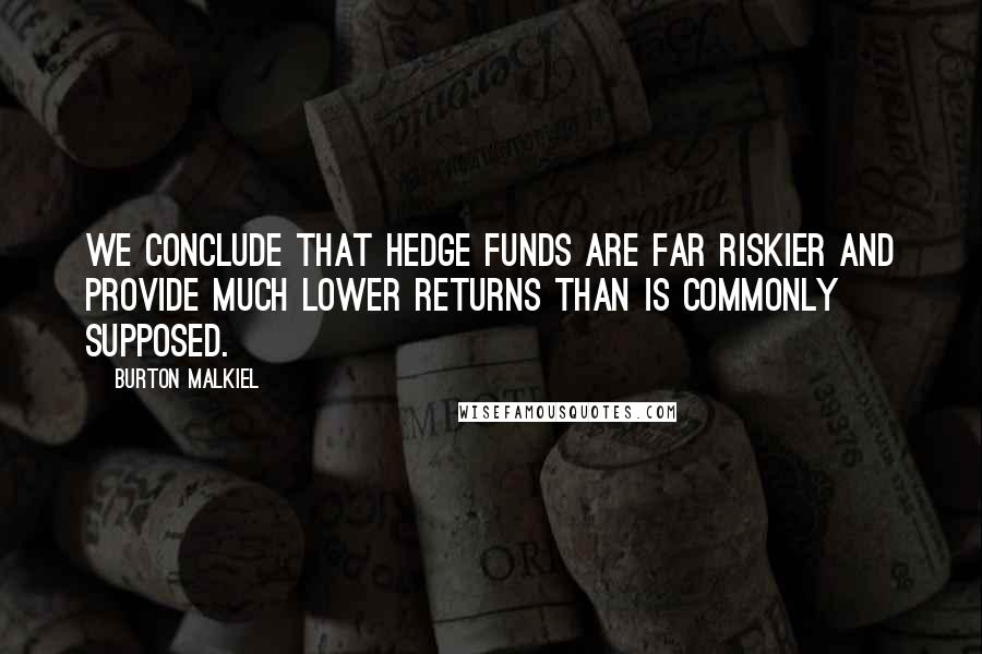 Burton Malkiel Quotes: We conclude that hedge funds are far riskier and provide much lower returns than is commonly supposed.