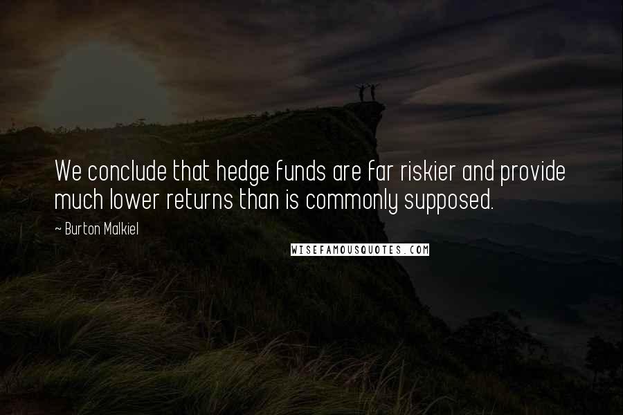 Burton Malkiel Quotes: We conclude that hedge funds are far riskier and provide much lower returns than is commonly supposed.