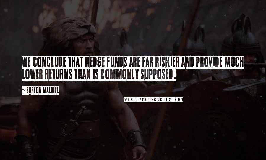 Burton Malkiel Quotes: We conclude that hedge funds are far riskier and provide much lower returns than is commonly supposed.
