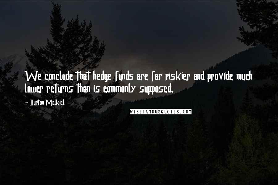 Burton Malkiel Quotes: We conclude that hedge funds are far riskier and provide much lower returns than is commonly supposed.