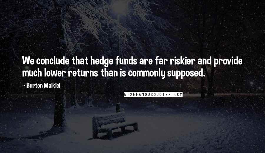 Burton Malkiel Quotes: We conclude that hedge funds are far riskier and provide much lower returns than is commonly supposed.