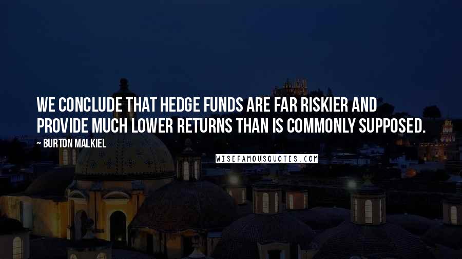 Burton Malkiel Quotes: We conclude that hedge funds are far riskier and provide much lower returns than is commonly supposed.
