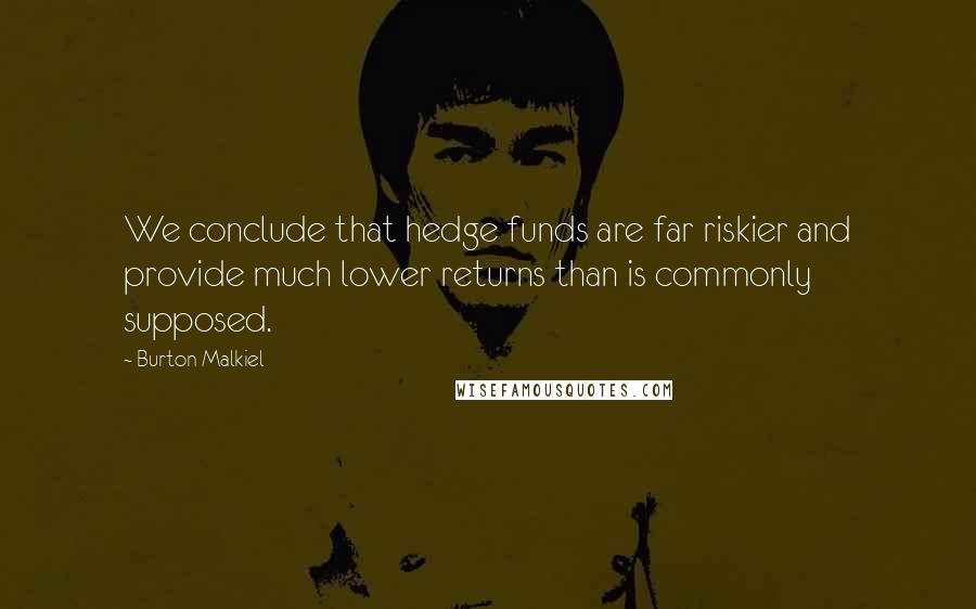 Burton Malkiel Quotes: We conclude that hedge funds are far riskier and provide much lower returns than is commonly supposed.