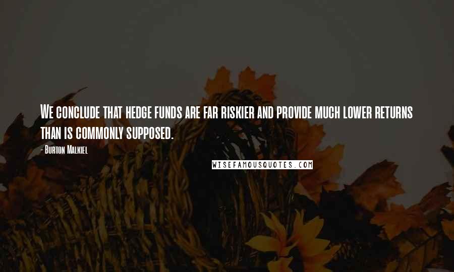 Burton Malkiel Quotes: We conclude that hedge funds are far riskier and provide much lower returns than is commonly supposed.