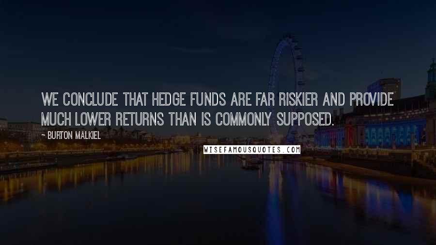 Burton Malkiel Quotes: We conclude that hedge funds are far riskier and provide much lower returns than is commonly supposed.