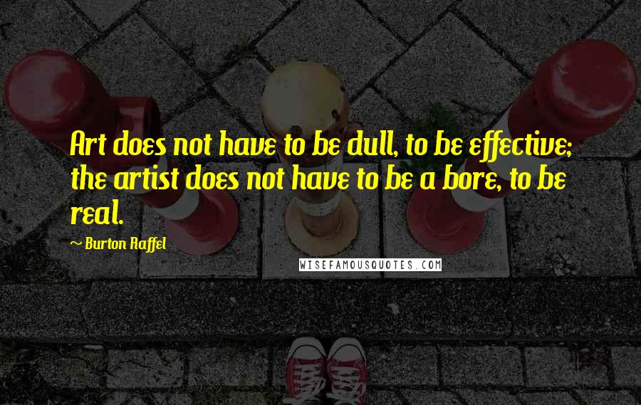 Burton Raffel Quotes: Art does not have to be dull, to be effective; the artist does not have to be a bore, to be real.