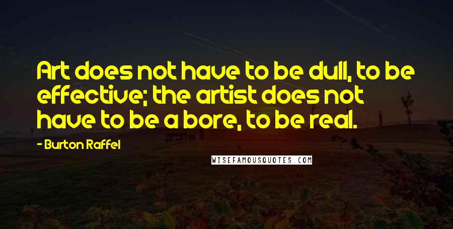 Burton Raffel Quotes: Art does not have to be dull, to be effective; the artist does not have to be a bore, to be real.