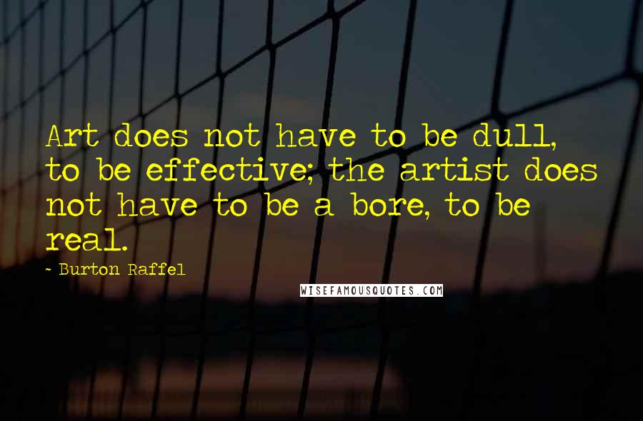 Burton Raffel Quotes: Art does not have to be dull, to be effective; the artist does not have to be a bore, to be real.