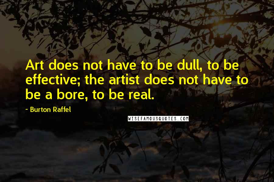 Burton Raffel Quotes: Art does not have to be dull, to be effective; the artist does not have to be a bore, to be real.