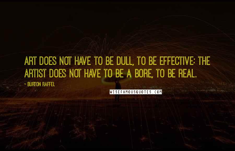 Burton Raffel Quotes: Art does not have to be dull, to be effective; the artist does not have to be a bore, to be real.