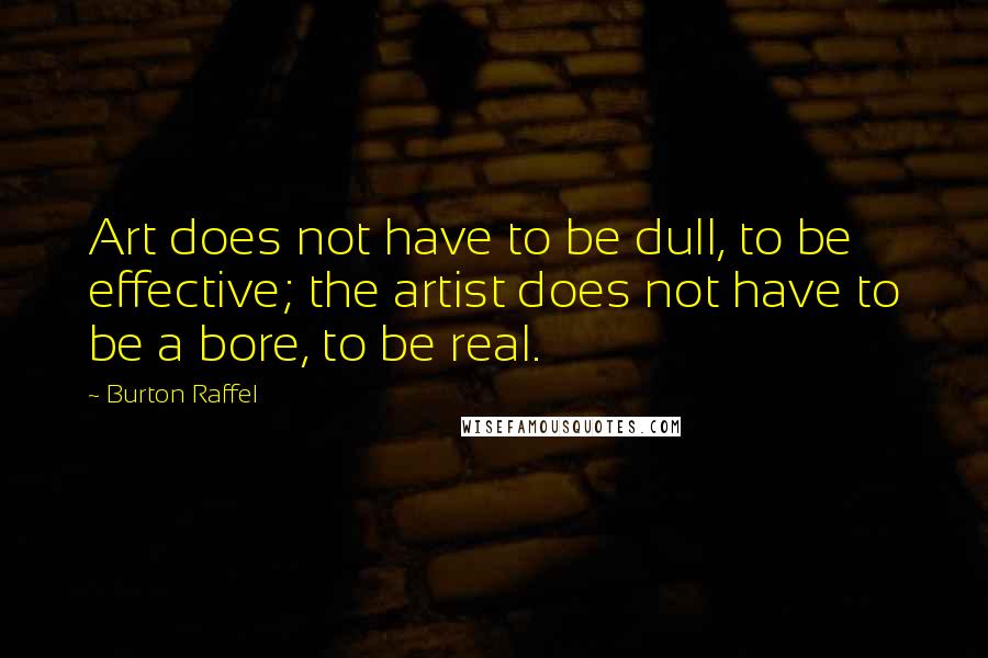 Burton Raffel Quotes: Art does not have to be dull, to be effective; the artist does not have to be a bore, to be real.