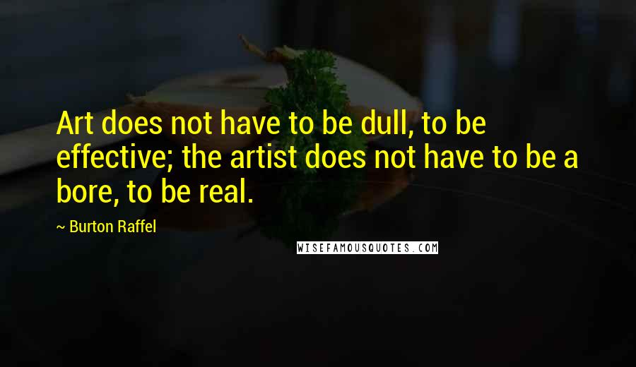 Burton Raffel Quotes: Art does not have to be dull, to be effective; the artist does not have to be a bore, to be real.