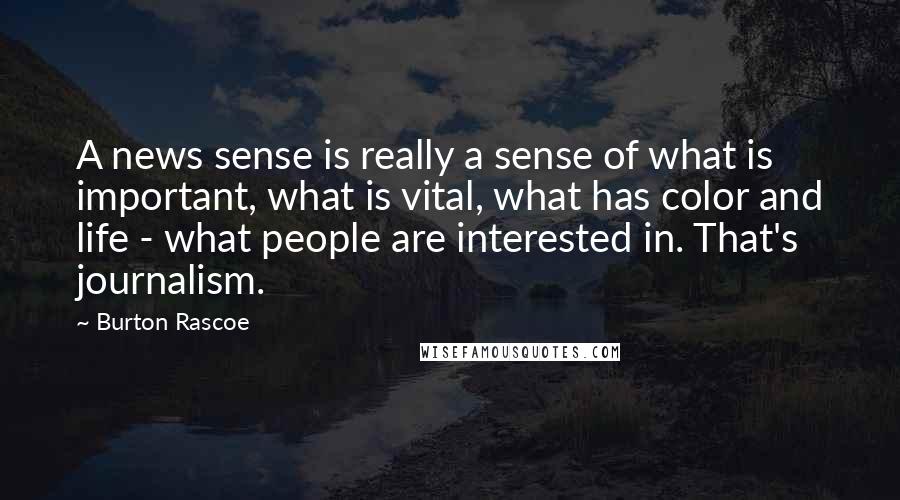 Burton Rascoe Quotes: A news sense is really a sense of what is important, what is vital, what has color and life - what people are interested in. That's journalism.